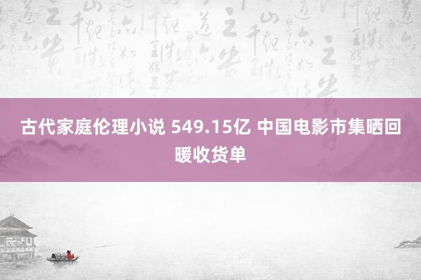 古代家庭伦理小说 549.15亿 中国电影市集晒回暖收货单