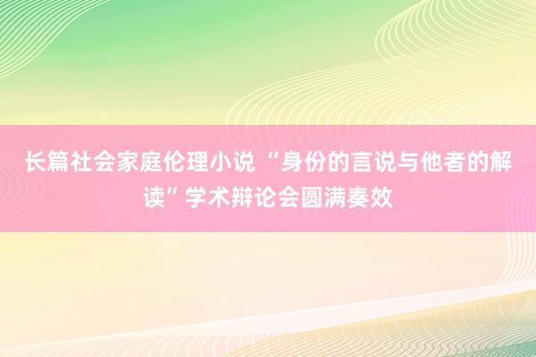 长篇社会家庭伦理小说 “身份的言说与他者的解读”学术辩论会圆满奏效