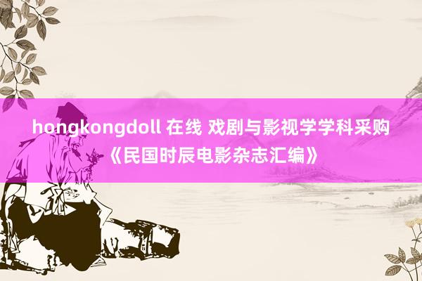 hongkongdoll 在线 戏剧与影视学学科采购《民国时辰电影杂志汇编》