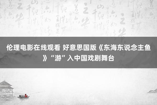 伦理电影在线观看 好意思国版《东海东说念主鱼》“游”入中国戏剧舞台