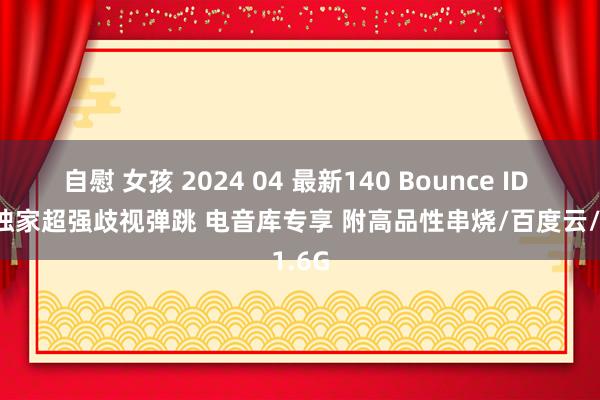 自慰 女孩 2024 04 最新140 Bounce ID Set 独家超强歧视弹跳 电音库专享 附高品性串烧/百度云/1.6G