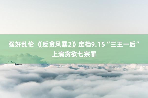 强奸乱伦 《反贪风暴2》定档9.15“三王一后”上演贪欲七宗罪