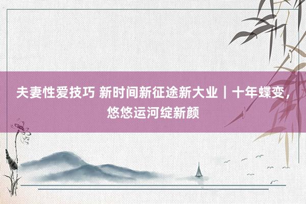 夫妻性爱技巧 新时间新征途新大业｜十年蝶变，悠悠运河绽新颜