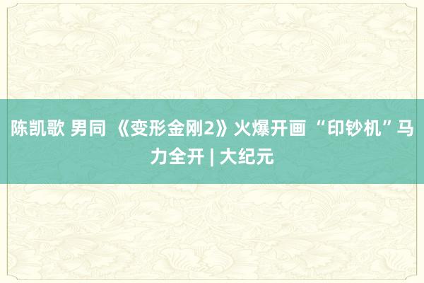 陈凯歌 男同 《变形金刚2》火爆开画 “印钞机”马力全开 | 大纪元