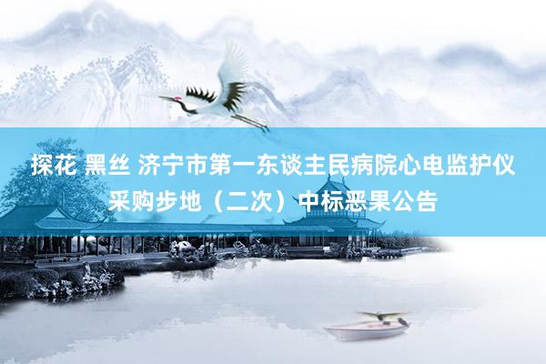 探花 黑丝 济宁市第一东谈主民病院心电监护仪采购步地（二次）中标恶果公告