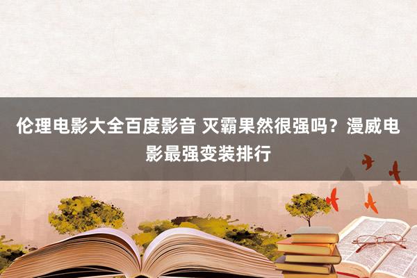 伦理电影大全百度影音 灭霸果然很强吗？漫威电影最强变装排行