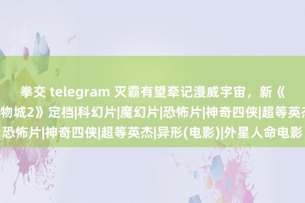 拳交 telegram 灭霸有望牵记漫威宇宙，新《异形》命名，《猖獗动物城2》定档|科幻片|魔幻片|恐怖片|神奇四侠|超等英杰|异形(电影)|外星人命电影