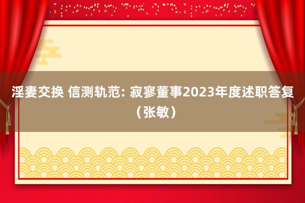 淫妻交换 信测轨范: 寂寥董事2023年度述职答复（张敏）