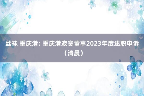 丝袜 重庆港: 重庆港寂寞董事2023年度述职申诉（清晨）