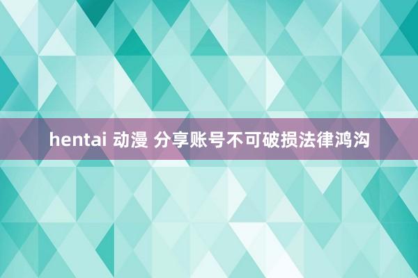 hentai 动漫 分享账号不可破损法律鸿沟