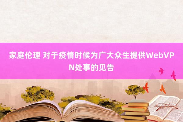 家庭伦理 对于疫情时候为广大众生提供WebVPN处事的见告