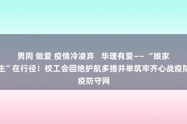 男同 做爱 疫情冷凌弃   华理有爱—— “娘家东谈主”在行径！校工会回绝护航多措并举筑牢齐心战疫防守网