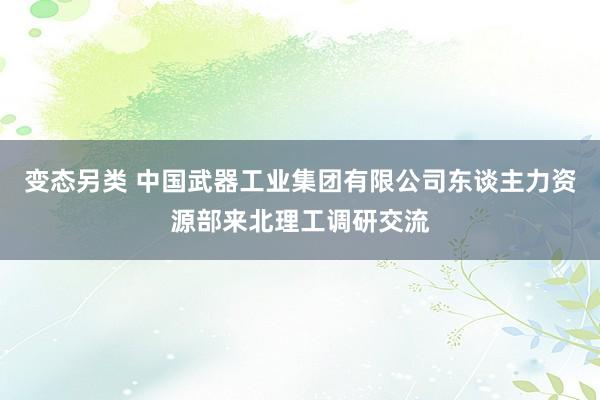 变态另类 中国武器工业集团有限公司东谈主力资源部来北理工调研交流