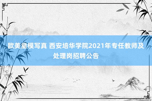 欧美童模写真 西安培华学院2021年专任教师及处理岗招聘公告