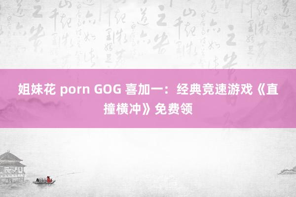 姐妹花 porn GOG 喜加一：经典竞速游戏《直撞横冲》免费领