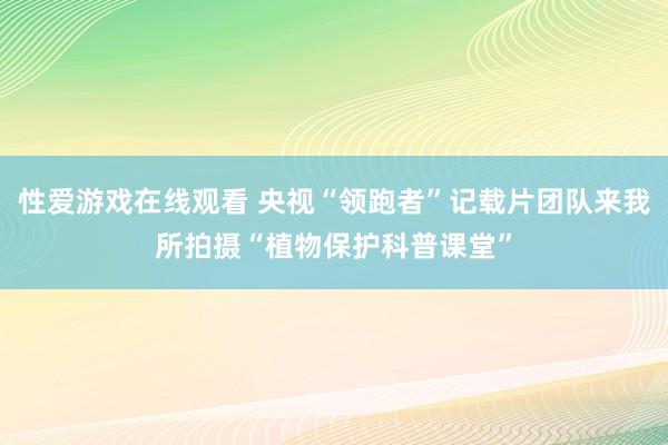 性爱游戏在线观看 央视“领跑者”记载片团队来我所拍摄“植物保护科普课堂”