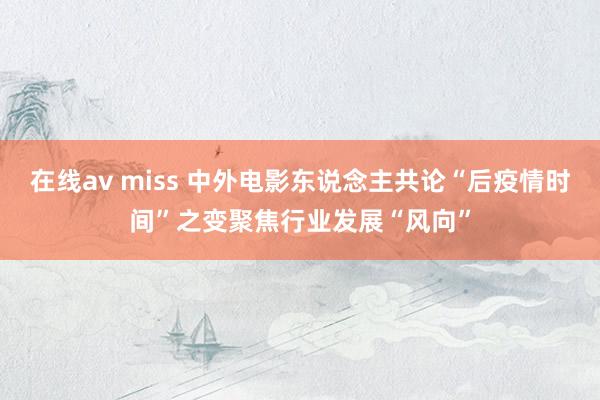 在线av miss 中外电影东说念主共论“后疫情时间”之变聚焦行业发展“风向”