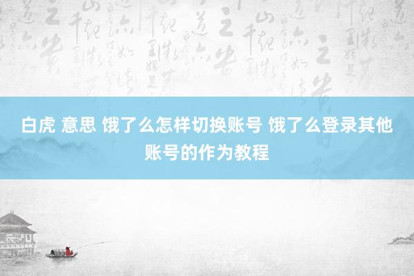 白虎 意思 饿了么怎样切换账号 饿了么登录其他账号的作为教程