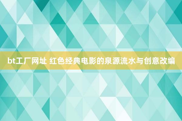 bt工厂网址 红色经典电影的泉源流水与创意改编